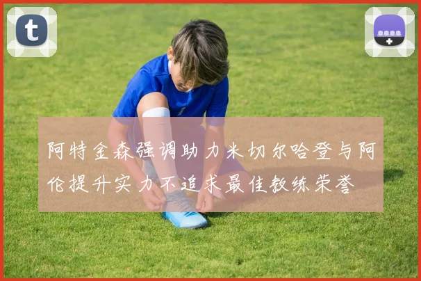 阿特金森强调助力米切尔哈登与阿伦提升实力不追求最佳教练荣誉