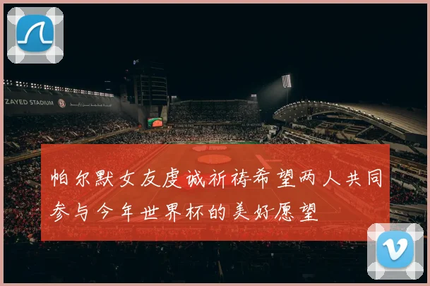 帕尔默女友虔诚祈祷希望两人共同参与今年世界杯的美好愿望