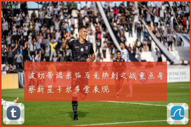 波切蒂诺亲临马竞热刺之战重点考察新星卡尔多索表现
