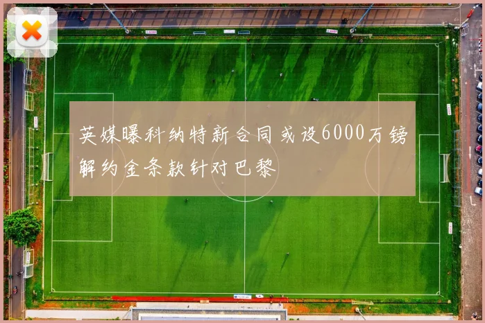 英媒曝科纳特新合同或设6000万镑解约金条款针对巴黎