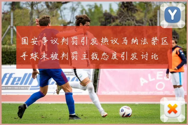 国安争议判罚引发热议马纳法禁区手球未被判罚主裁态度引发讨论
