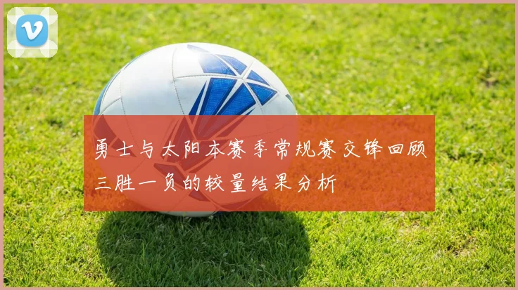 勇士与太阳本赛季常规赛交锋回顾三胜一负的较量结果分析