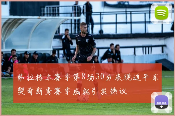 弗拉格本赛季第8场30分表现追平东契奇新秀赛季成就引发热议