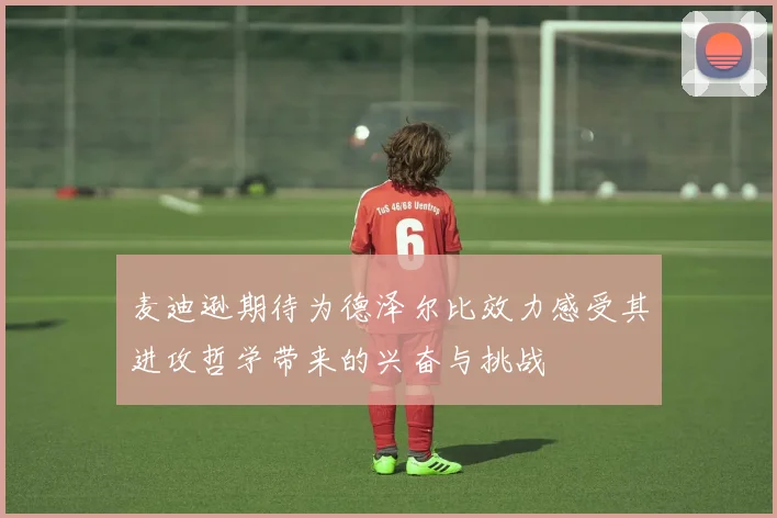 麦迪逊期待为德泽尔比效力感受其进攻哲学带来的兴奋与挑战