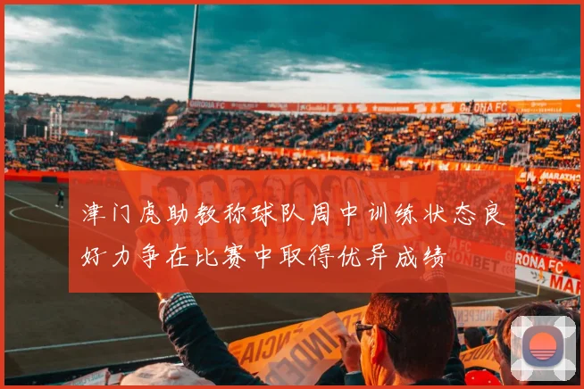 津门虎助教称球队周中训练状态良好力争在比赛中取得优异成绩