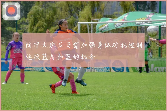 防守文班亚马需加强身体对抗控制他投篮与扣篮的机会