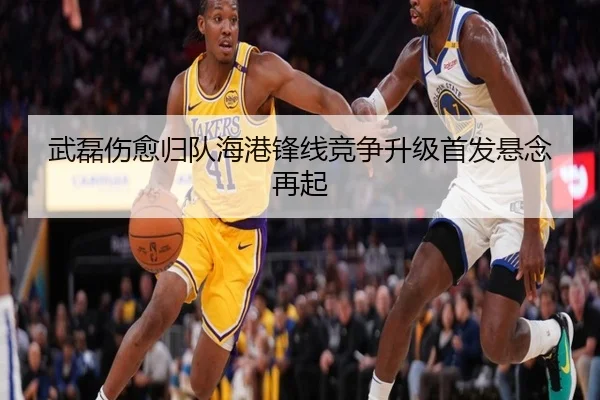 武磊伤愈归队海港锋线竞争升级首发悬念再起