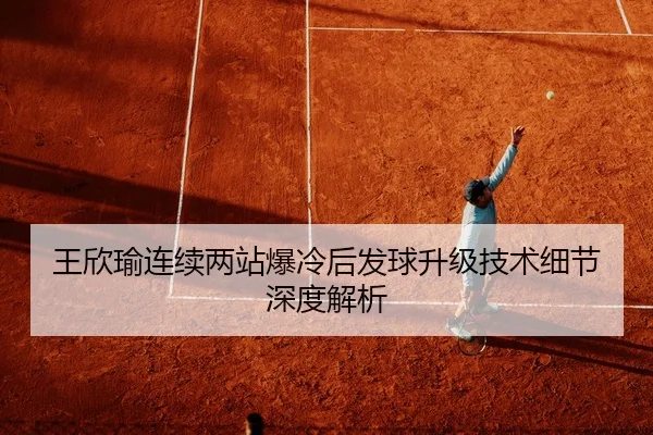 王欣瑜连续两站爆冷后发球升级技术细节深度解析