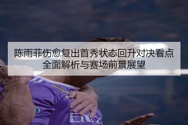 陈雨菲伤愈复出首秀状态回升对决看点全面解析与赛场前景展望